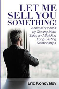 Let Me Sell You Something: Achieve Success by Closing More Sales and Building Long-Lasting Relationships