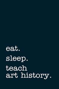 Eat. Sleep. Teach Art History. - Lined Notebook