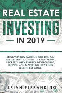 Real Estate Investing in 2019: Discover How Average Joes Like You Are Getting Rich with the Latest Rental Property, Wholesaling, Development, Flipping and Marketing Strategies (Beginners Guide)