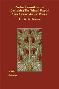 Ancient Nahuatl Poetry, Containing The Nahuatl Text Of Xxvii Ancient Mexican Poems.