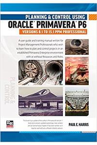 Planning and Control Using Oracle Primavera P6 Versions 8.1 to 15.1 PPM Professional