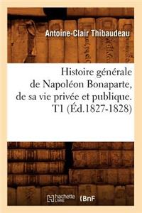 Histoire Générale de Napoléon Bonaparte, de Sa Vie Privée Et Publique. T1 (Éd.1827-1828)
