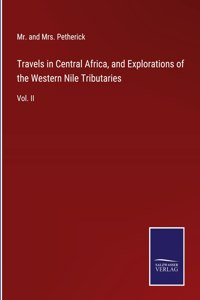 Travels in Central Africa, and Explorations of the Western Nile Tributaries: Vol. II