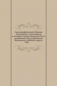 Arheograficheskij sbornik dokumentov, otnosyaschihsya k istorii Severo-Zapadnoj Rusi, izdavaemyj pri upravlenii Vilenskogo uchebnogo okruga