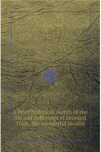 A Brief Historical Sketch of the Life and Sufferings of Leonard Trask, the Wonderful Invalid