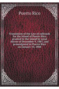 Translation of the Law of Railroads for the Island of Puerto Rico Granted to the Island by Royal Decree of December 9, 1887, and Promulgated in Puerto Rico on January 10, 1888