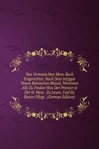 Neu Verteutschtes Mess-Buch Eingerichtet: Nach Dem Jetzigen Neuen Romischen Missal, Worinnen Alle Zu Finden Was Der Priester in Der H. Mess . Zu Lesen, Und Zu Betten Pflegt . (German Edition)