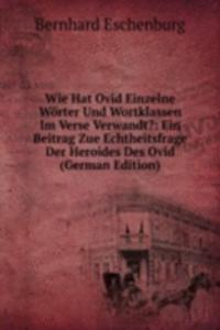 Wie Hat Ovid Einzelne Worter Und Wortklassen Im Verse Verwandt?: Ein Beitrag Zue Echtheitsfrage Der Heroides Des Ovid (German Edition)