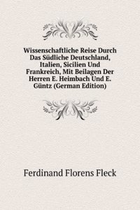 Wissenschaftliche Reise Durch Das Sudliche Deutschland, Italien, Sicilien Und Frankreich, Mit Beilagen Der Herren E. Heimbach Und E. Guntz (German Edition)