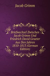 Briefwechsel Zwischen Jacob Grimm Und Friedrich David Graeter Aus Den Jahren 1810-1813 (German Edition)