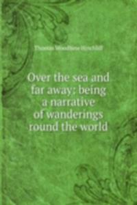 Over the sea and far away: being a narrative of wanderings round the world