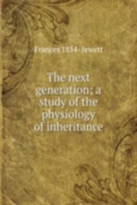 next generation; a study of the physiology of inheritance