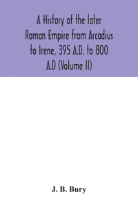 history of the later Roman Empire from Arcadius to Irene, 395 A.D. to 800 A.D (Volume II)