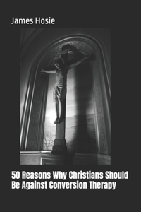 50 Reasons Why Christians Should Be Against Conversion Therapy