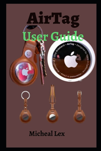 AirTag User Guide: A Simple Manual On How To Setup And Use The Newly Released Apple AirTag For Beginners And Senior