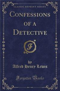 Confessions of a Detective (Classic Reprint)