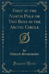 First at the North Pole or Two Boys in the Arctic Circle (Classic Reprint)