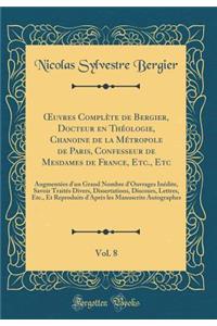 Oeuvres ComplÃ¨te de Bergier, Docteur En ThÃ©ologie, Chanoine de la MÃ©tropole de Paris, Confesseur de Mesdames de France, Etc., Etc, Vol. 8: AugmentÃ©es d'Un Grand Nombre d'Ouvrages InÃ©dite, Savoir TraitÃ©s Divers, Dissertations, Discours, Lettre