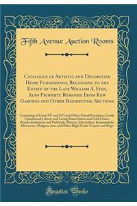 Catalogue of Artistic and Decorative Home Furnishings, Belonging to the Estate of the Late William A. Finn, Also Property Removed From Kew Gardens and Other Residential Sections: Consisting of Louis XV and XVI and Other Period Furniture, Costly Uph