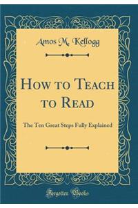 How to Teach to Read: The Ten Great Steps Fully Explained (Classic Reprint)