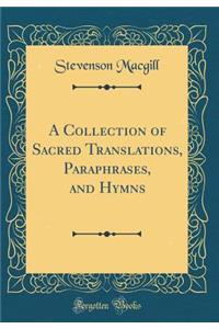 A Collection of Sacred Translations, Paraphrases, and Hymns (Classic Reprint)