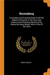 Nuremberg: A Complete and Practical Guide to All the Objects of Interest in the Town and Copious and Interesting Notices of Its History by Henry Wright. with a