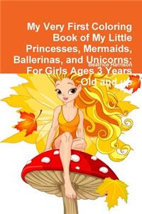 My Very First Coloring Book of My Little Princesses, Mermaids, Ballerinas, and Unicorns: For Girls Ages 3 Years Old and up