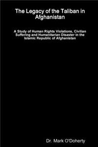 Legacy of the Taliban in Afghanistan - A Study of Human Rights Violations, Civilian Suffering and Humanitarian Disaster in the Islamic Republic of Afghanistan