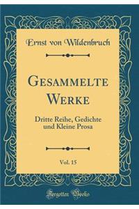 Gesammelte Werke, Vol. 15: Dritte Reihe, Gedichte Und Kleine Prosa (Classic Reprint)