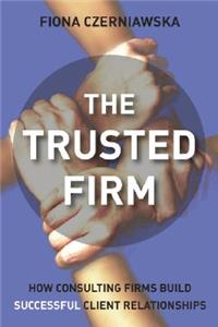 The Trusted Firm: How Consulting Firms Build Successful Client Relationships