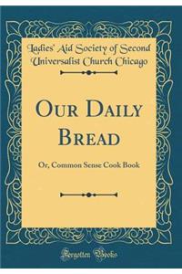 Our Daily Bread: Or, Common Sense Cook Book (Classic Reprint)