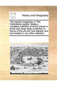 The Election Magazine; Or the Oxfordshire Register. Being a Compleat Collection of All the Pieces in Prose and Verse Lately Published, in Favour of the Old and New Interest; And Not Inserted in Any Other Collection.