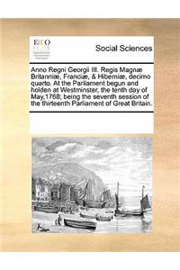 Anno Regni Georgii III. Regis Magnæ Britanniæ, Franciæ, & Hiberniæ, Decimo Quarto. at the Parliament Begun and Holden at Westminster, the Tenth Day of May,1768; Being the Seventh Session of the Thirteenth Parliament of Great Britain.