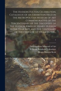 The Hudson-Fulton Celebration. Catalogue of an Exhibition Held in the Metropolitan Museum of Art Commemorative of the Tercentenary of the Discovery of the Hudson River by Henry Hudson in the Year 1609, and the Centenary of the First Use of Steam in