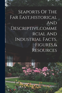 Seaports Of The Far East, historical And Descriptive, commercial And Industrial Facts, Figures,& Resources