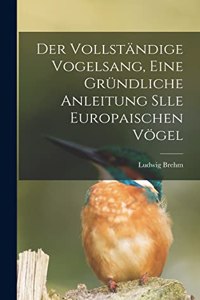 Vollständige Vogelsang, eine gründliche Anleitung slle europaischen Vögel