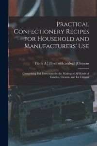 Practical Confectionery Recipes for Household and Manufacturers' use; Comprising Full Directions for the Making of all Kinds of Candies, Creams, and ice Creams
