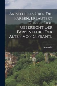 Aristoteles Über Die Farben, Erläutert Durch Eine Uebersicht Der Farbenlehre Der Alten Von C. Prantl