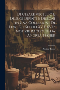 Di Cesare Vecellio E De'suoi Dipinti E Disegni in Una Collezione Di Libri Dei Secoli XV E XVI / Notizie Raccolte Da Andrea Tessier