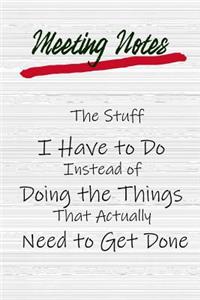 Meeting Notes - The Stuff I Have to Do Instead of Doing the Things That Actually Need to Get Done