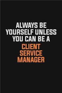 Always Be Yourself Unless You Can Be A Client Service Manager