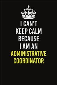 I Can�t Keep Calm Because I Am An Administrative Coordinator