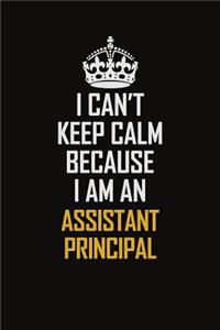 I Can't Keep Calm Because I Am An Assistant Principal