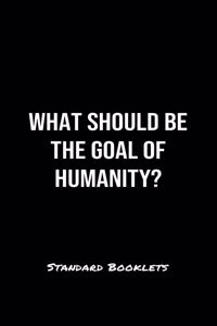 What Should Be The Goal Of Humanity?