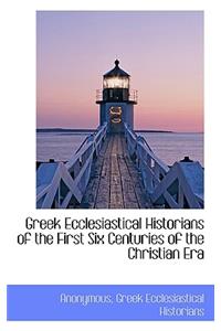 Greek Ecclesiastical Historians of the First Six Centuries of the Christian Era