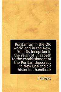 Puritanism in the Old World and in the New, from Its Inception in the Reign of Elizabeth to the Esta