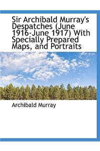 Sir Archibald Murray's Despatches (June 1916-June 1917) with Specially Prepared Maps, and Portraits