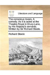 The Conscious Lovers. a Comedy. as It Is Acted at the Theatre-Royal in Drury-Lane, by His Majesty's Servants. Written by Sir Richard Steele.