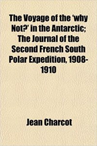 The Voyage of the 'Why Not?' in the Antarctic; The Journal of the Second French South Polar Expedition, 1908-1910