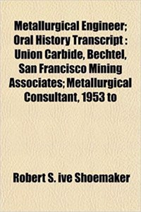 Metallurgical Engineer; Oral History Transcript: Union Carbide, Bechtel, San Francisco Mining Associates; Metallurgical Consultant, 1953 to